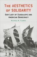 The Aesthetics of Solidarity: Our Lady of Guadalupe and American Democracy di Nichole M. Flores edito da GEORGETOWN UNIV PR