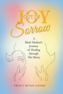 Joy Out Of Sorrow di Tracy Dunn Lyons edito da WestBow Press