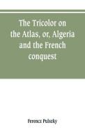 The Tricolor on the Atlas, or, Algeria and the French conquest di Ferencz Pulszky edito da Alpha Editions
