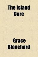 The Island Cure di Grace Blanchard edito da General Books Llc