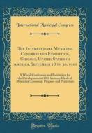 The International Municipal Congress and Exposition, Chicago, United States of America, September 18 to 30, 1911: A World Conference and Exhibition fo di International Municipal Congress edito da Forgotten Books