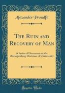 The Ruin and Recovery of Man: A Series of Discourses on the Distinguishing Doctrines of Christianity (Classic Reprint) di Alexander Proudfit edito da Forgotten Books