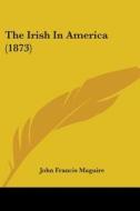 The Irish In America (1873) di John Francis Maguire edito da Kessinger Publishing, Llc