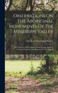 Observations On The Aboriginal Monuments Of The Mississippi Valley: The Character Of The Ancient Earth-works, And The Structure, Contents, And Purpose di American Ethnological Society edito da LEGARE STREET PR