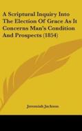 A Scriptural Inquiry Into The Election Of Grace As It Concerns Man's Condition And Prospects (1854) di Jeremiah Jackson edito da Kessinger Publishing Co