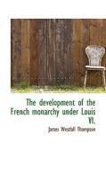 The Development Of The French Monarchy Under Louis Vi. di James Westfall Thompson edito da Bibliolife