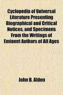 Cyclopedia Of Universal Literature Presenting Biographical And Critical Notices, And Specimens From The Writings Of Eminent Authors Of All Ages di John B. Alden edito da General Books Llc