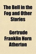 The Bell In The Fog And Other Stories di Gertrude Franklin Horn Atherton edito da General Books