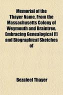 Memorial Of The Thayer Name, From The Massachusetts Colony Of Weymouth And Braintree, Embracing Genealogical [!] And Biographical Sketches Of di Bezaleel Thayer edito da General Books Llc