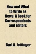 How And What To Write As News; A Book For Correspondents And Editors di Carl A. Jettinger edito da General Books Llc