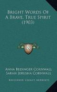 Bright Words of a Brave, True Spirit (1903) di Anna Bedinger Cornwall edito da Kessinger Publishing
