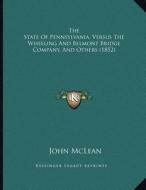 The State of Pennsylvania, Versus the Wheeling and Belmont Bridge Company, and Others (1852) di John McLean edito da Kessinger Publishing