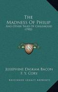 The Madness of Philip the Madness of Philip: And Other Tales of Childhood (1902) and Other Tales of Childhood (1902) di Josephine Daskam Bacon edito da Kessinger Publishing