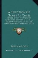 A   Selection of Games at Chess: Played at the Westminster Chess Club Between L. C. de La Bourdonnais and an English Amateur of First Rate Skill (1835 di William Lewis edito da Kessinger Publishing