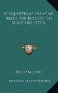 Disquisitions on Some Select Subjects of the Scripture (1773) di William Jones edito da Kessinger Publishing