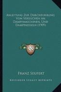 Anleitung Zur Durchfuhrung Von Versuchen an Dampfmaschinen, Und Dampfkesseln (1909) di Franz Seufert edito da Kessinger Publishing