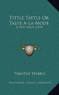 Tittle Tattle or Taste A-La-Mode: A New Farce (1749) di Timothy Fribble edito da Kessinger Publishing