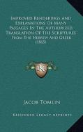 Improved Renderings and Explanations of Many Passages in the Authorized Translation of the Scriptures: From the Hebrew and Greek (1865) di Jacob Tomlin edito da Kessinger Publishing