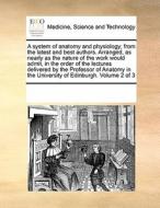 A System Of Anatomy And Physiology; From The Latest And Best Authors. Arranged, As Nearly As The Nature Of The Work Would Admit, In The Order Of The L di Multiple Contributors edito da Gale Ecco, Print Editions
