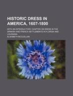 Historic Dress in America, 1607-1800; With an Introductory Chapter on Dress in the Spanish and French Settlements in Florida and Louisiana di Elisabeth McClellan edito da Rarebooksclub.com