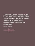 A Dictionary of the English Language. Abstracted from the Folio Ed., by the Author. to Which Is Prefixed, a Grammar of the English Language di Samuel Johnson edito da Rarebooksclub.com