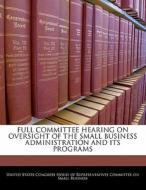 Full Committee Hearing On Oversight Of The Small Business Administration And Its Programs edito da Bibliogov