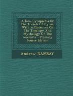 A New Cyropaedia or the Travels of Cyrus, with a Discourse on the Theology and Mythology of the Ancients - Primary Source Edition di Andrew Ramsay edito da Nabu Press