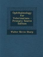 Ophthalmology for Veterinarians - Primary Source Edition di Walter Nevin Sharp edito da Nabu Press