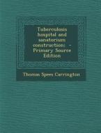 Tuberculosis Hospital and Sanatorium Construction; - Primary Source Edition di Thomas Spees Carrington edito da Nabu Press