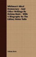 Whitman's Ideal Democracy - And Other Writings By Helena Born - With A Biography By The Editor, Helen Tufts di Helena Born edito da Howard Press