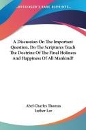 A Discussion On The Important Question, Do The Scriptures Teach The Doctrine Of The Final Holiness And Happiness Of All Mankind? di Abel Charles Thomas, Luther Lee edito da Kessinger Publishing, Llc