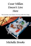 Cesar Millan Doesn't Live Here: The Comedy and Chaos of Living with Four Dogs di Michelle Brooks edito da AUTHORHOUSE