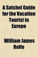 A Satchel Guide For The Vacation Tourist In Europe di William James Rolfe edito da General Books Llc