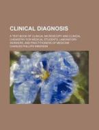 Clinical Diagnosis; A Text-Book of Clinical Microscopy and Clinical Chemistry for Medical Students, Laboratory Workers, and Practitioners of Medicine di Charles Phillips Emerson edito da Rarebooksclub.com