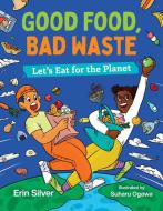 Good Food, Bad Waste: Let's Eat for the Planet di Erin Silver edito da ORCA BOOK PUBL