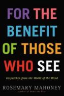 For the Benefit of Those Who See: Dispatches from the World of the Blind di Rosemary Mahoney edito da Hachette Audio