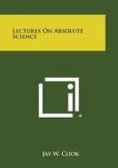 Lectures on Absolute Science di Jay W. Cook edito da Literary Licensing, LLC