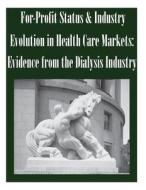 For-Profit Status & Industry Evolution in Health Care Markets: Evidence from the Dialysis Industry di Federal Trade Commission edito da Createspace