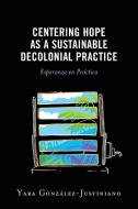 Centering Hope As A Sustainable Decolonial Practice di Yara Gonzalez-Justiniano edito da Lexington Books