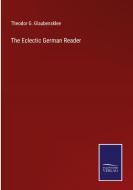 The Eclectic German Reader di Theodor G. Glaubensklee edito da Salzwasser Verlag