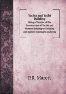 Yachts And Yacht Building Being A Treatise Of The Construction Of Yachts And Matters Relating To Yachting And Matters Relating To Yachting di P R Marett edito da Book On Demand Ltd.