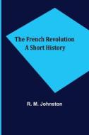 The French Revolution A Short History di R. M. Johnston edito da Alpha Editions