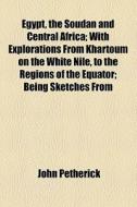 Egypt, The Soudan And Central Africa; With Explorations From Khartoum On The White Nile, To The Regions Of The Equator; Being Sketches From di John Petherick edito da General Books Llc