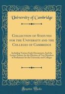 Collection of Statutes for the University and the Colleges of Cambridge: Including Various Early Documents; And the Letters Patent, for the Election o di University Of Cambridge edito da Forgotten Books