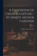 A Handbook of Greek Sculpture / by Ernest Arthur Gardner; Volume 1 di Ernest Arthur Gardner edito da LEGARE STREET PR