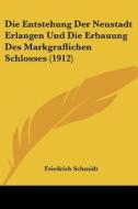 Die Entstehung Der Neustadt Erlangen Und Die Erbauung Des Markgraflichen Schlosses (1912) di Friedrich Schmidt edito da Kessinger Publishing