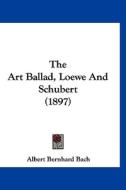 The Art Ballad, Loewe and Schubert (1897) di Albert Bernhard Bach edito da Kessinger Publishing