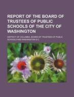 Report of the Board of Trustees of Public Schools of the City of Washington di District Of Columbia Schools edito da Rarebooksclub.com