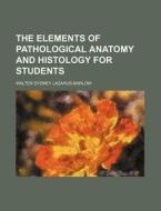 The Elements of Pathological Anatomy and Histology for Students di Walter Sydney Lazarus-Barlow edito da Rarebooksclub.com