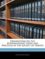 Observations On The Distinguishing Views And Practices Of The Society Of Friends di Joseph John Gurney edito da Bibliolife, Llc